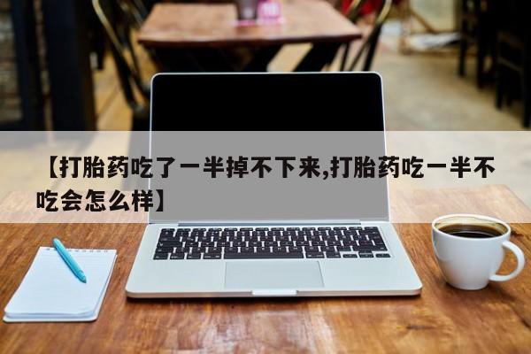 网上米索前列醇在线购买，【打胎药吃了一半掉不下来,打胎药吃一半不吃会怎么样】