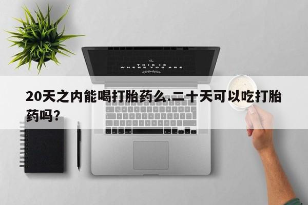 网上米索前列醇在线购买，20天之内能喝打胎药么.二十天可以吃打胎药吗？