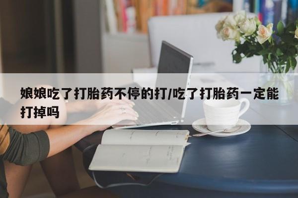 网上米索前列醇在线购买，娘娘吃了打胎药不停的打/吃了打胎药一定能打掉吗