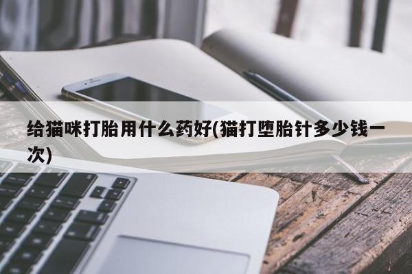 网上米索前列醇在线购买，给猫咪打胎用什么药好(猫打堕胎针多少钱一次)