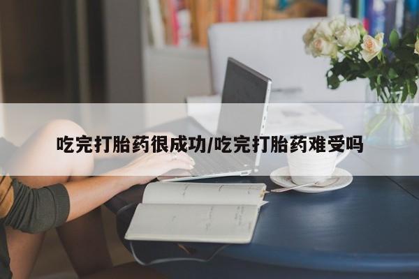 网上米索前列醇在线购买，吃完打胎药很成功/吃完打胎药难受吗