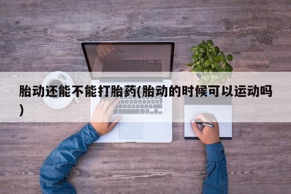 网上米索前列醇在线购买，胎动还能不能打胎药(胎动的时候可以运动吗)
