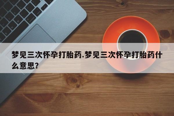 网上米索前列醇在线购买，梦见三次怀孕打胎药.梦见三次怀孕打胎药什么意思？