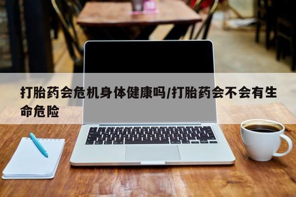 网上米索前列醇在线购买，打胎药会危机身体健康吗/打胎药会不会有生命危险