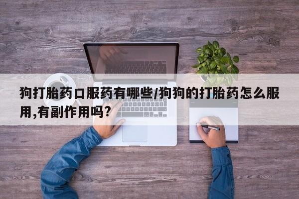 网上米索前列醇在线购买，狗打胎药口服药有哪些/狗狗的打胎药怎么服用,有副作用吗?