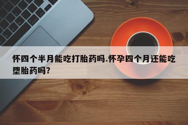 网上米索前列醇在线购买，怀四个半月能吃打胎药吗.怀孕四个月还能吃堕胎药吗？