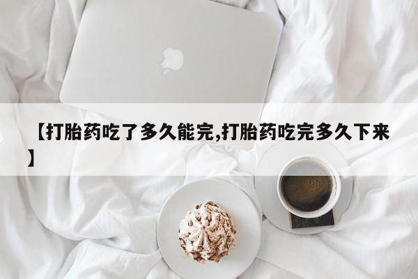 网上米索前列醇在线购买，【打胎药吃了多久能完,打胎药吃完多久下来】