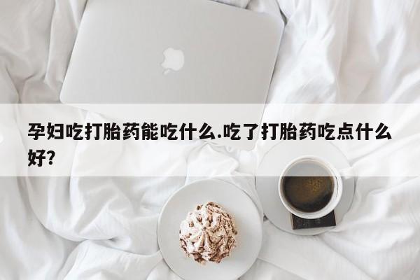 网上米索前列醇在线购买，孕妇吃打胎药能吃什么.吃了打胎药吃点什么好？