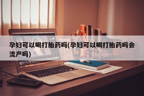网上米索前列醇在线购买，孕妇可以喝打胎药吗(孕妇可以喝打胎药吗会流产吗)