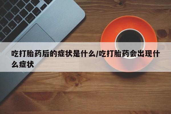 网上米索前列醇在线购买，吃打胎药后的症状是什么/吃打胎药会出现什么症状