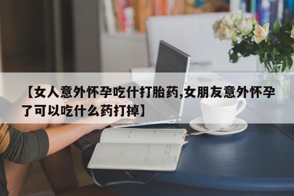 网上米索前列醇在线购买，【女人意外怀孕吃什打胎药,女朋友意外怀孕了可以吃什么药打掉】