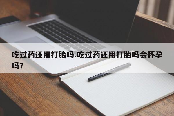 网上米索前列醇在线购买，吃过药还用打胎吗.吃过药还用打胎吗会怀孕吗？