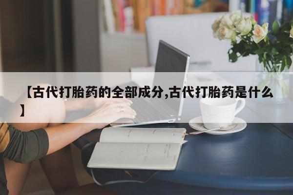 网上米索前列醇在线购买，【古代打胎药的全部成分,古代打胎药是什么】