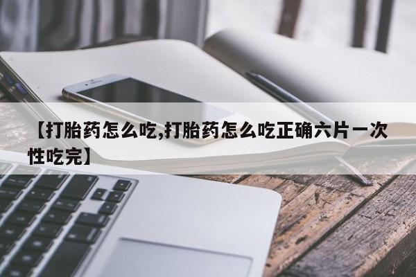 网上米索前列醇在线购买，【打胎药怎么吃,打胎药怎么吃正确六片一次性吃完】