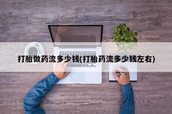 网上米索前列醇在线购买，打胎做药流多少钱(打胎药流多少钱左右)