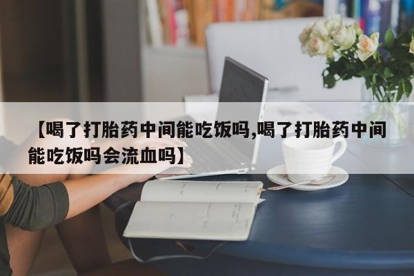 网上米索前列醇在线购买，【喝了打胎药中间能吃饭吗,喝了打胎药中间能吃饭吗会流血吗】