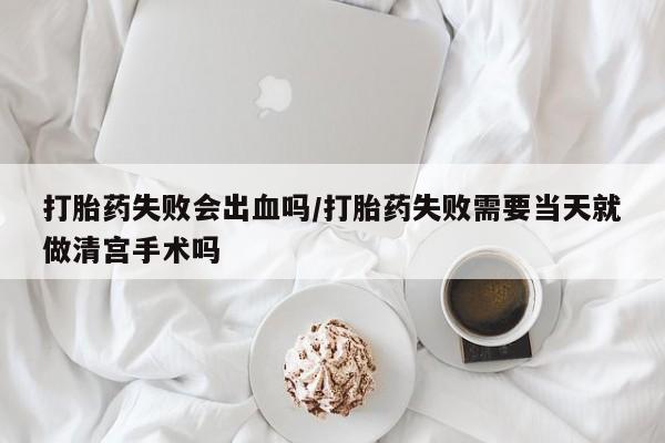 网上米索前列醇在线购买，打胎药失败会出血吗/打胎药失败需要当天就做清宫手术吗