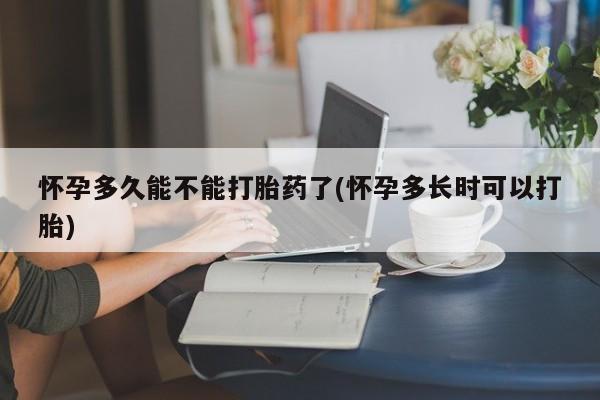 网上米索前列醇在线购买，怀孕多久能不能打胎药了(怀孕多长时可以打胎)