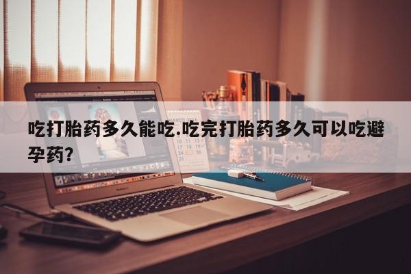 网上米索前列醇在线购买，吃打胎药多久能吃.吃完打胎药多久可以吃避孕药？