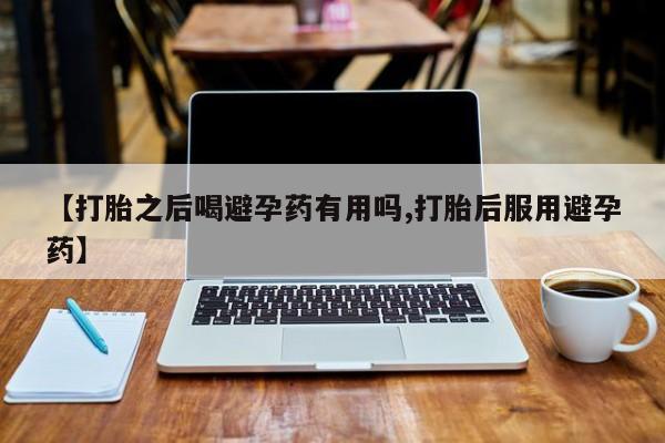 网上米索前列醇在线购买，【打胎之后喝避孕药有用吗,打胎后服用避孕药】