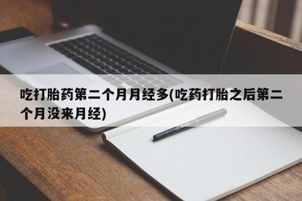网上米索前列醇在线购买，吃打胎药第二个月月经多(吃药打胎之后第二个月没来月经)