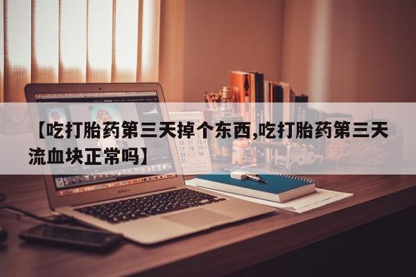网上米索前列醇在线购买，【吃打胎药第三天掉个东西,吃打胎药第三天流血块正常吗】