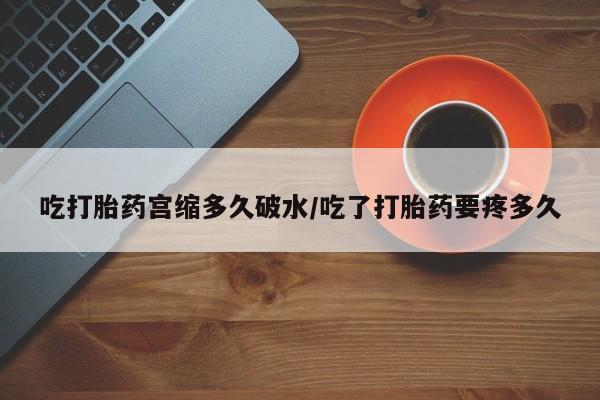 网上米索前列醇在线购买，吃打胎药宫缩多久破水/吃了打胎药要疼多久