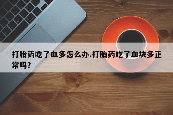 网上米索前列醇在线购买，打胎药吃了血多怎么办.打胎药吃了血块多正常吗？