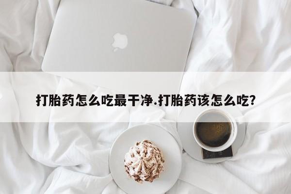 网上米索前列醇在线购买，打胎药怎么吃最干净.打胎药该怎么吃？