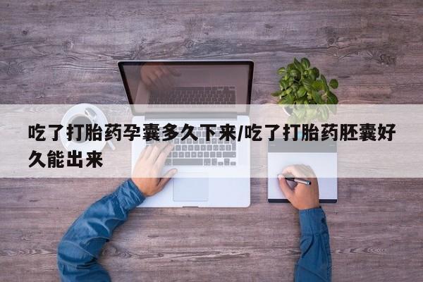 网上米索前列醇在线购买，吃了打胎药孕囊多久下来/吃了打胎药胚囊好久能出来