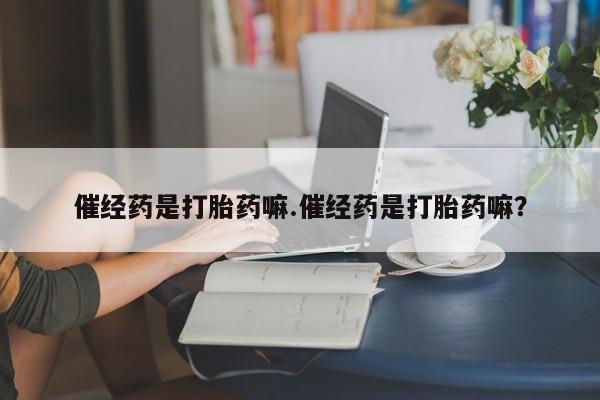 网上米索前列醇在线购买，催经药是打胎药嘛.催经药是打胎药嘛？