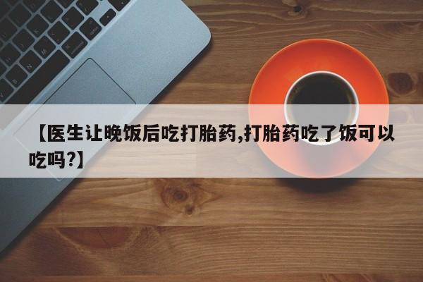 网上米索前列醇在线购买，【医生让晚饭后吃打胎药,打胎药吃了饭可以吃吗?】