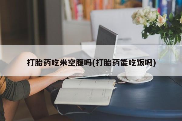 网上米索前列醇在线购买，打胎药吃米空腹吗(打胎药能吃饭吗)