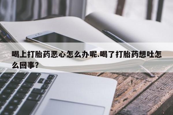 网上米索前列醇在线购买，喝上打胎药恶心怎么办呢.喝了打胎药想吐怎么回事？