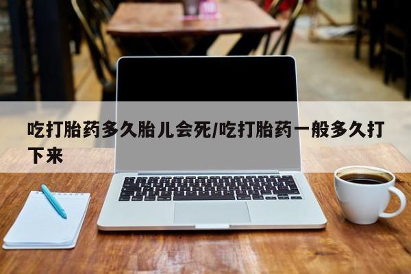网上米索前列醇在线购买，吃打胎药多久胎儿会死/吃打胎药一般多久打下来