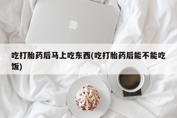 网上米索前列醇在线购买，吃打胎药后马上吃东西(吃打胎药后能不能吃饭)