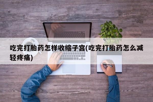 网上米索前列醇在线购买，吃完打胎药怎样收缩子宫(吃完打胎药怎么减轻疼痛)