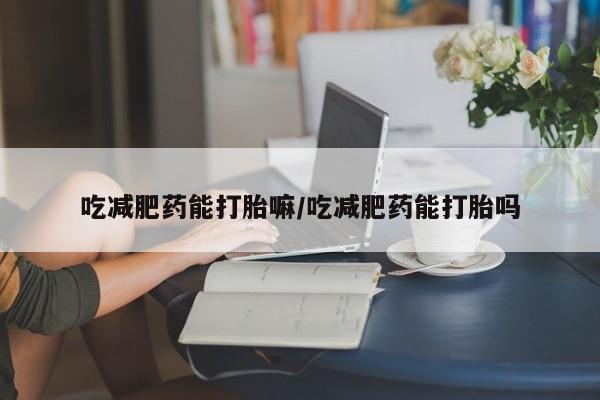 网上米索前列醇在线购买，吃减肥药能打胎嘛/吃减肥药能打胎吗