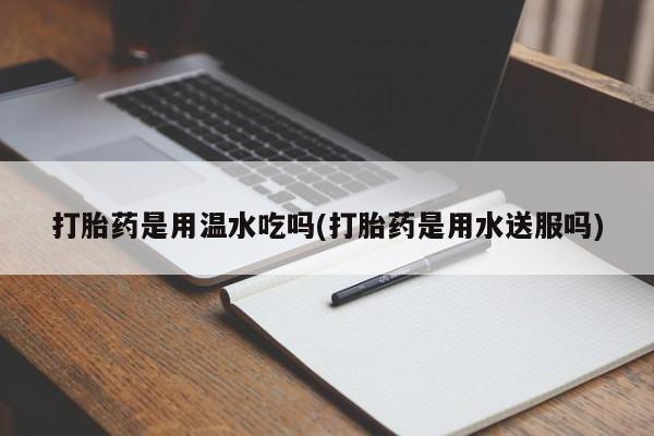 网上米索前列醇在线购买，打胎药是用温水吃吗(打胎药是用水送服吗)