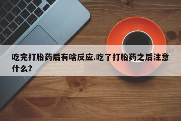 网上米索前列醇在线购买，吃完打胎药后有啥反应.吃了打胎药之后注意什么？