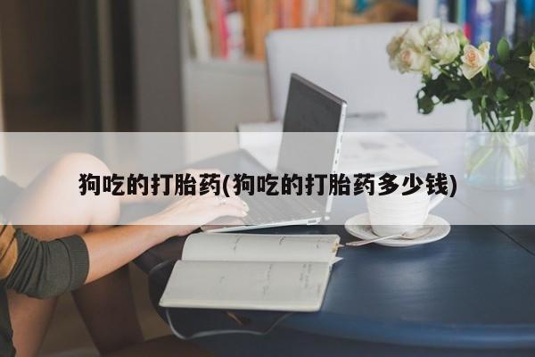 网上米索前列醇在线购买，狗吃的打胎药(狗吃的打胎药多少钱)