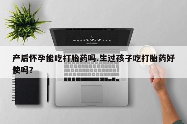 网上米索前列醇在线购买，产后怀孕能吃打胎药吗.生过孩子吃打胎药好使吗？