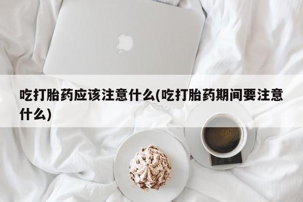 网上米索前列醇在线购买，吃打胎药应该注意什么(吃打胎药期间要注意什么)