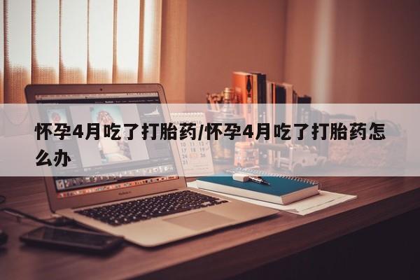 网上米索前列醇在线购买，怀孕4月吃了打胎药/怀孕4月吃了打胎药怎么办