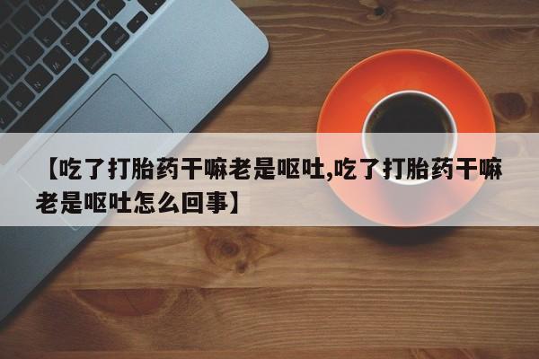 网上米索前列醇在线购买，【吃了打胎药干嘛老是呕吐,吃了打胎药干嘛老是呕吐怎么回事】