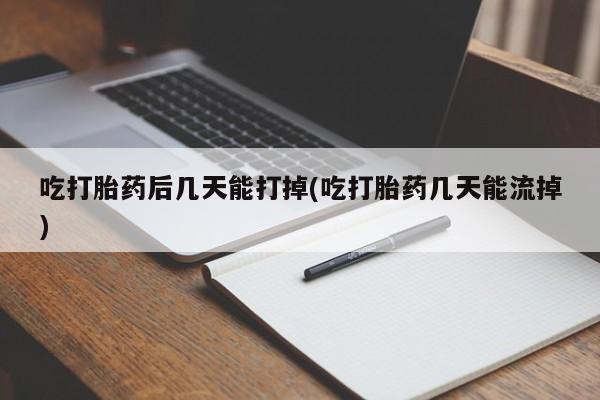 网上米索前列醇在线购买，吃打胎药后几天能打掉(吃打胎药几天能流掉)