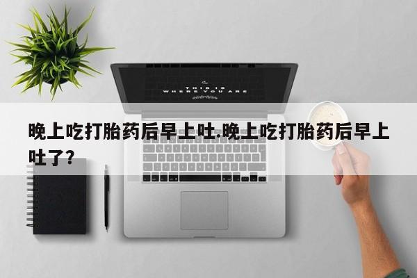 网上米索前列醇在线购买，晚上吃打胎药后早上吐.晚上吃打胎药后早上吐了？