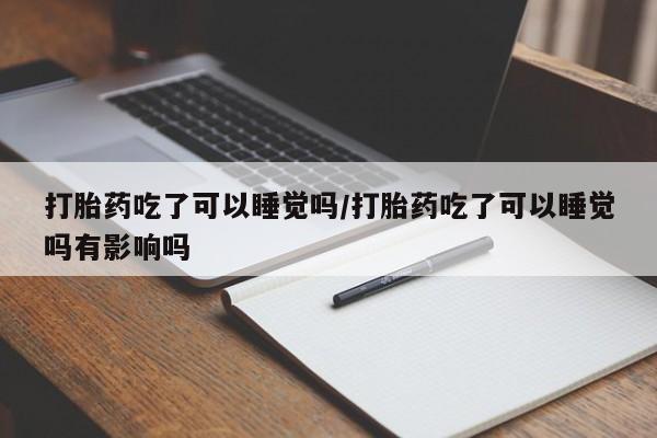 网上米索前列醇在线购买，打胎药吃了可以睡觉吗/打胎药吃了可以睡觉吗有影响吗