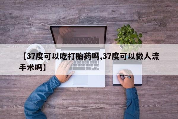 网上米索前列醇在线购买，【37度可以吃打胎药吗,37度可以做人流手术吗】