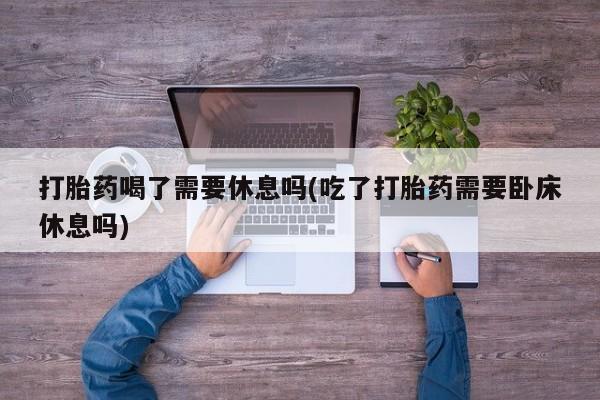 网上米索前列醇在线购买，打胎药喝了需要休息吗(吃了打胎药需要卧床休息吗)
